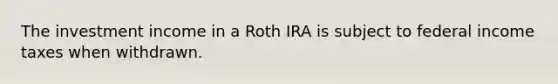 The investment income in a Roth IRA is subject to federal income taxes when withdrawn.