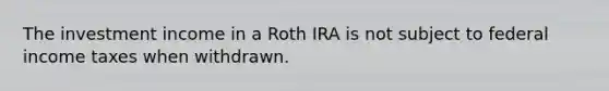 The investment income in a Roth IRA is not subject to federal income taxes when withdrawn.