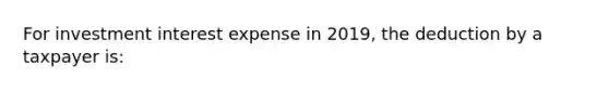 For investment interest expense in 2019, the deduction by a taxpayer is: