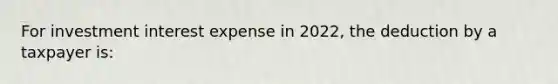 For investment interest expense in 2022, the deduction by a taxpayer is: