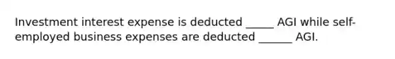 Investment interest expense is deducted _____ AGI while self-employed business expenses are deducted ______ AGI.