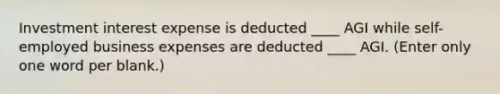 Investment interest expense is deducted ____ AGI while self-employed business expenses are deducted ____ AGI. (Enter only one word per blank.)