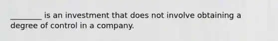 ________ is an investment that does not involve obtaining a degree of control in a company.