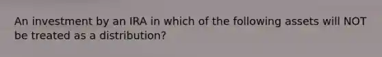 An investment by an IRA in which of the following assets will NOT be treated as a distribution?