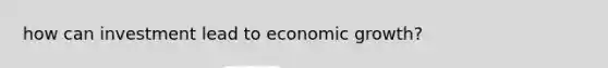 how can investment lead to economic growth?