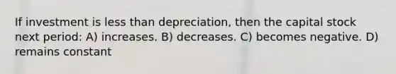 If investment is less than depreciation, then the capital stock next period: A) increases. B) decreases. C) becomes negative. D) remains constant