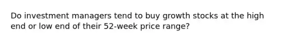 Do investment managers tend to buy growth stocks at the high end or low end of their 52-week price range?