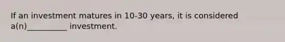 If an investment matures in 10-30 years, it is considered a(n)__________ investment.