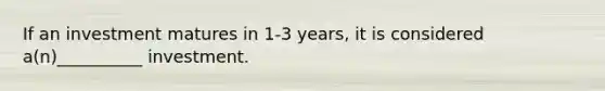 If an investment matures in 1-3 years, it is considered a(n)__________ investment.