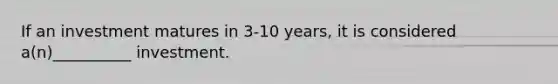 If an investment matures in 3-10 years, it is considered a(n)__________ investment.