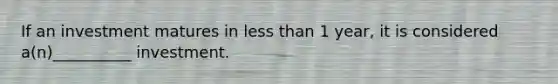 If an investment matures in less than 1 year, it is considered a(n)__________ investment.