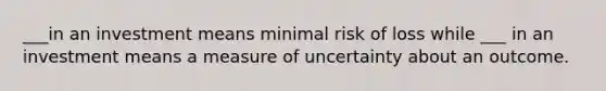 ___in an investment means minimal risk of loss while ___ in an investment means a measure of uncertainty about an outcome.