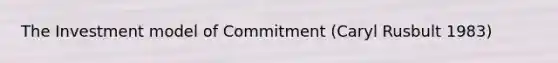 The Investment model of Commitment (Caryl Rusbult 1983)