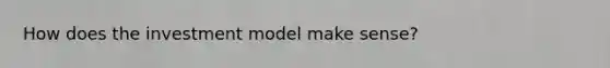 How does the investment model make sense?