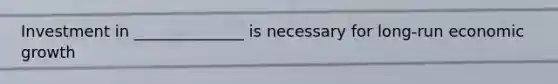 Investment in ______________ is necessary for long-run economic growth