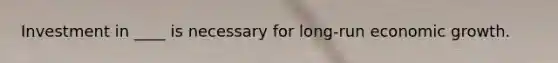 Investment in ____ is necessary for long-run economic growth.