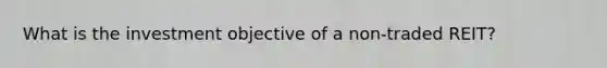 What is the investment objective of a non-traded REIT?