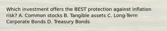 Which investment offers the BEST protection against inflation risk? A. Common stocks B. Tangible assets C. Long-Term Corporate Bonds D. Treasury Bonds