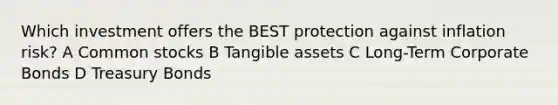 Which investment offers the BEST protection against inflation risk? A Common stocks B Tangible assets C Long-Term Corporate Bonds D Treasury Bonds