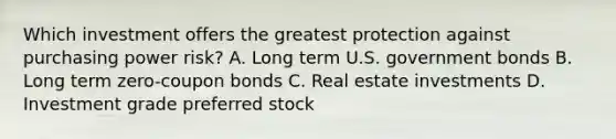 Which investment offers the greatest protection against purchasing power risk? A. Long term U.S. government bonds B. Long term zero-coupon bonds C. Real estate investments D. Investment grade preferred stock