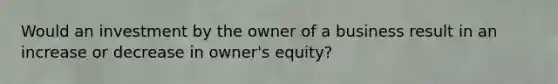 Would an investment by the owner of a business result in an increase or decrease in owner's equity?