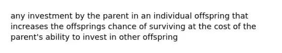 any investment by the parent in an individual offspring that increases the offsprings chance of surviving at the cost of the parent's ability to invest in other offspring