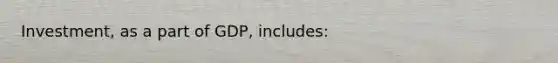 Investment, as a part of GDP, includes: