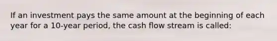 If an investment pays the same amount at the beginning of each year for a 10-year period, the cash ﬂow stream is called: