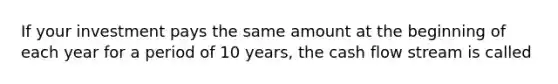 If your investment pays the same amount at the beginning of each year for a period of 10 years, the cash flow stream is called