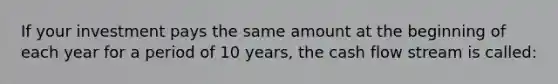 If your investment pays the same amount at the beginning of each year for a period of 10 years, the cash flow stream is called: