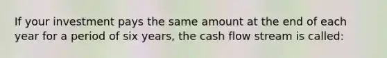 If your investment pays the same amount at the end of each year for a period of six years, the cash flow stream is called: