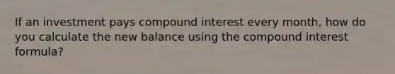 If an investment pays compound interest every month, how do you calculate the new balance using the compound interest formula?