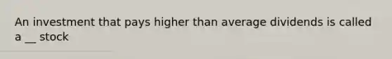 An investment that pays higher than average dividends is called a __ stock