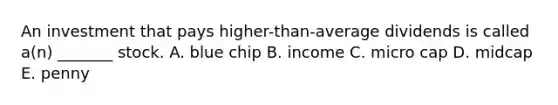 An investment that pays higher-than-average dividends is called a(n) _______ stock. A. blue chip B. income C. micro cap D. midcap E. penny