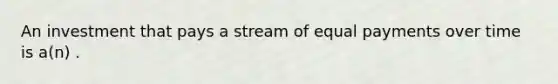 An investment that pays a stream of equal payments over time is a(n) .