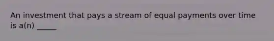 An investment that pays a stream of equal payments over time is a(n) _____