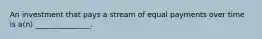 An investment that pays a stream of equal payments over time is a(n) _______________.