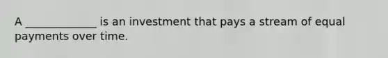 A _____________ is an investment that pays a stream of equal payments over time.