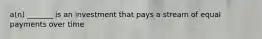 a(n) _______ is an investment that pays a stream of equal payments over time