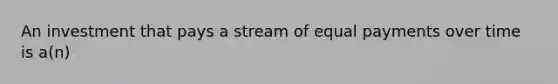 An investment that pays a stream of equal payments over time is a(n)