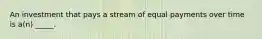 An investment that pays a stream of equal payments over time is a(n) _____.