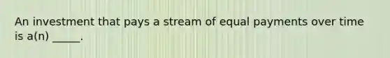 An investment that pays a stream of equal payments over time is a(n) _____.