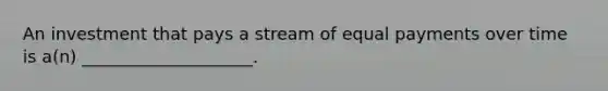 An investment that pays a stream of equal payments over time is a(n) ____________________.