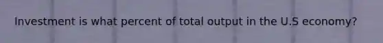 Investment is what percent of total output in the U.S economy?