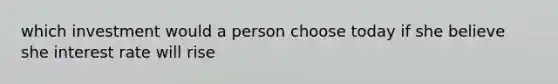 which investment would a person choose today if she believe she interest rate will rise