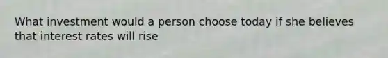 What investment would a person choose today if she believes that interest rates will rise
