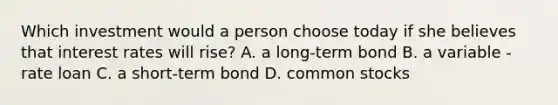 Which investment would a person choose today if she believes that interest rates will rise? A. a long-term bond B. a variable -rate loan C. a short-term bond D. common stocks