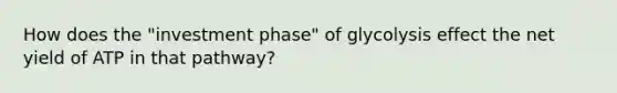 How does the "investment phase" of glycolysis effect the net yield of ATP in that pathway?