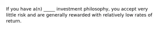 If you have a(n) _____ investment philosophy, you accept very little risk and are generally rewarded with relatively low rates of return.