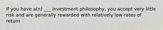 If you have a(n) ___ investment philosophy, you accept very little risk and are generally rewarded with relatively low rates of return